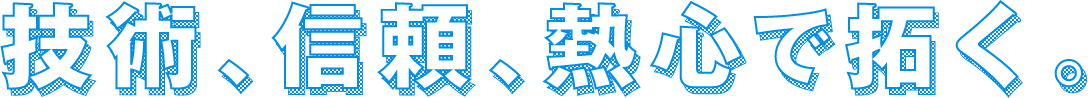 技術、信頼、熱心で拓く。